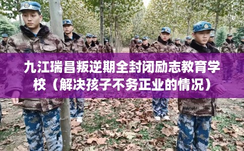 九江瑞昌叛逆期全封闭励志教育学校（解决孩子不务正业的情况）