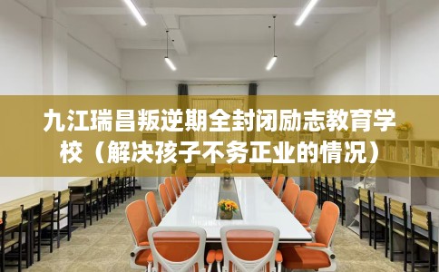 九江瑞昌叛逆期全封闭励志教育学校（解决孩子不务正业的情况）