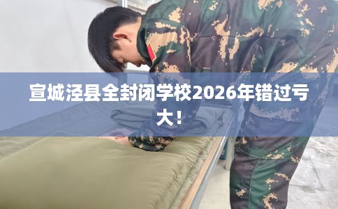 宣城泾县全封闭学校2026年错过亏大！