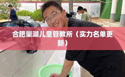 合肥巢湖儿童管教所（实力名单更新）