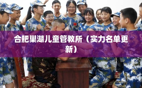 合肥巢湖儿童管教所（实力名单更新）