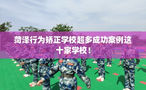 菏泽行为矫正学校超多成功案例这十家学校！