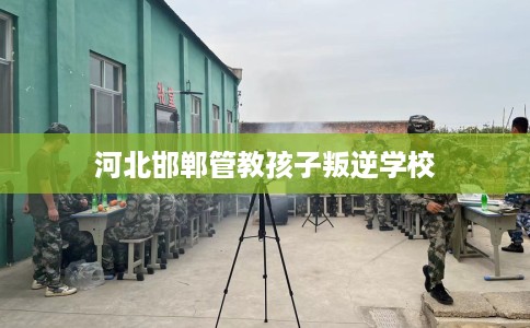 河北邯郸管教孩子叛逆学校