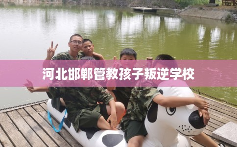 河北邯郸管教孩子叛逆学校