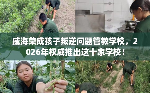 威海荣成孩子叛逆问题管教学校，2026年权威推出这十家学校！