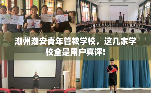 潮州潮安青年管教学校，这几家学校全是用户真评!