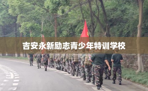 吉安永新励志青少年特训学校
