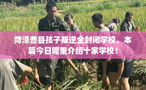 菏泽曹县孩子叛逆全封闭学校，本篇今日隆重介绍十家学校！