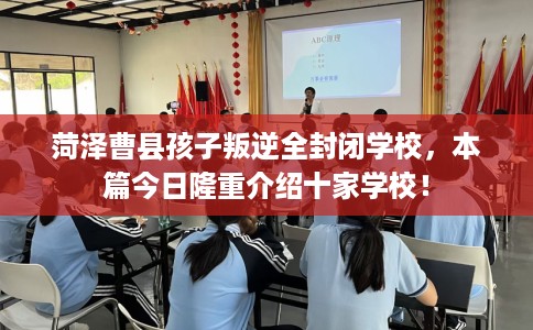 菏泽曹县孩子叛逆全封闭学校，本篇今日隆重介绍十家学校！