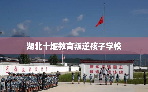 湖北十堰教育叛逆孩子学校