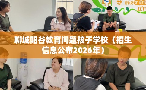 聊城阳谷教育问题孩子学校（招生信息公布2026年）