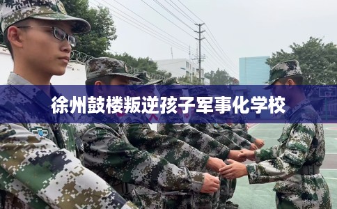 徐州鼓楼叛逆孩子军事化学校