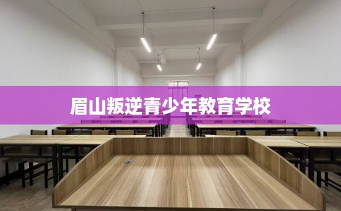 眉山叛逆青少年教育学校
