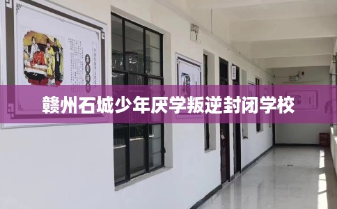 赣州石城少年厌学叛逆封闭学校