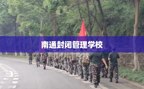 南通封闭管理学校 南通封闭管理学校