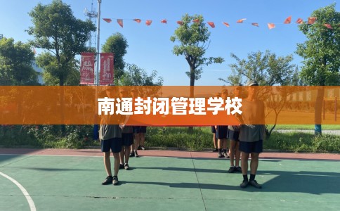 南通封闭管理学校 南通封闭管理学校