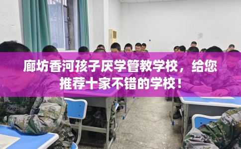廊坊香河孩子厌学管教学校，给您推荐十家不错的学校！