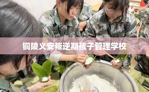 铜陵义安叛逆期孩子管理学校