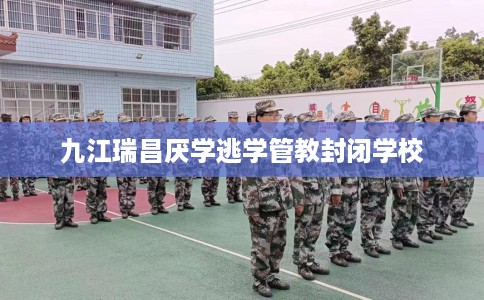 九江瑞昌厌学逃学管教封闭学校
