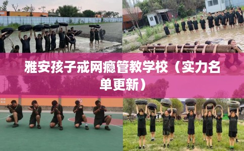 雅安孩子戒网瘾管教学校（实力名单更新）