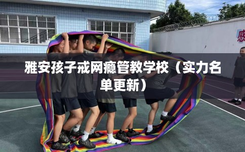 雅安孩子戒网瘾管教学校（实力名单更新）