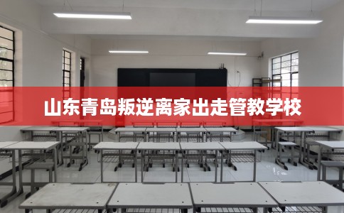 山东青岛叛逆离家出走管教学校