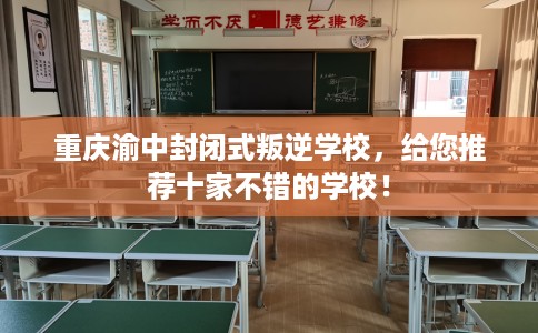 重庆渝中封闭式叛逆学校，给您推荐十家不错的学校！