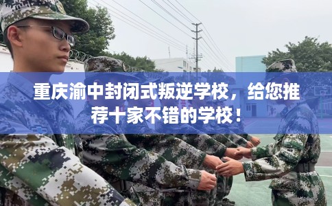 重庆渝中封闭式叛逆学校，给您推荐十家不错的学校！