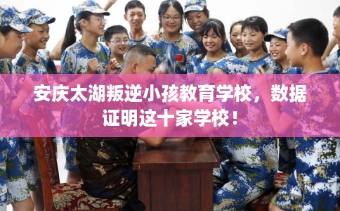 安庆太湖叛逆小孩教育学校，数据证明这十家学校！