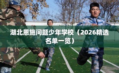 湖北恩施问题少年学校（2026精选名单一览）