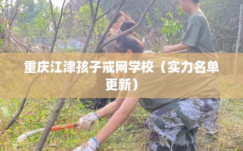 重庆江津孩子戒网学校（实力名单更新）