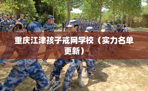 重庆江津孩子戒网学校（实力名单更新）