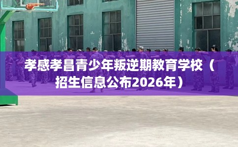 孝感孝昌青少年叛逆期教育学校（招生信息公布2026年）