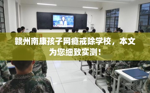 赣州南康孩子网瘾戒除学校，本文为您细致实测！