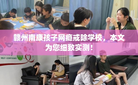 赣州南康孩子网瘾戒除学校，本文为您细致实测！