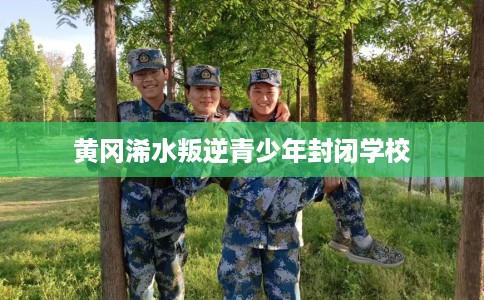 黄冈浠水叛逆青少年封闭学校