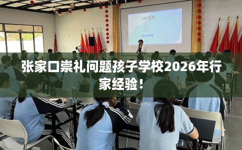 张家口崇礼问题孩子学校2026年行家经验！