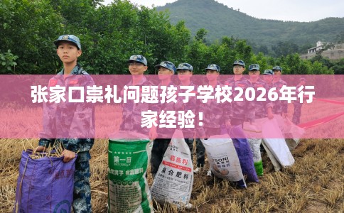 张家口崇礼问题孩子学校2026年行家经验！