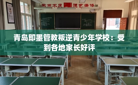 青岛即墨管教叛逆青少年学校：受到各地家长好评