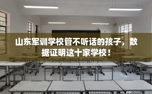 山东军训学校管不听话的孩子，数据证明这十家学校！