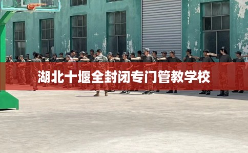 湖北十堰全封闭专门管教学校