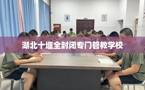 湖北十堰全封闭专门管教学校