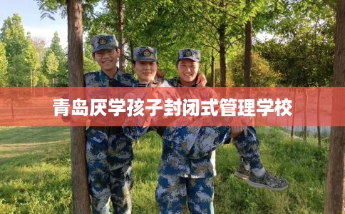 青岛厌学孩子封闭式管理学校