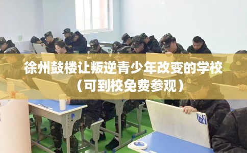 徐州鼓楼让叛逆青少年改变的学校（可到校免费参观）
