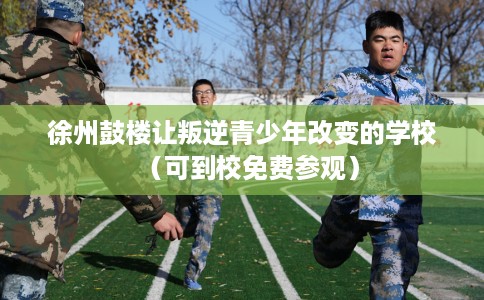 徐州鼓楼让叛逆青少年改变的学校（可到校免费参观）
