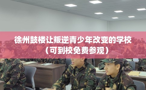 徐州鼓楼让叛逆青少年改变的学校（可到校免费参观）