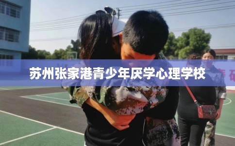苏州张家港青少年厌学心理学校