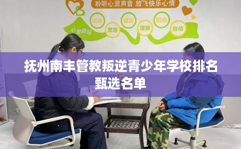抚州南丰管教叛逆青少年学校排名甄选名单