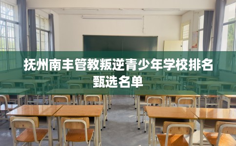 抚州南丰管教叛逆青少年学校排名甄选名单