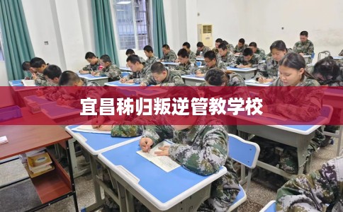 宜昌秭归叛逆管教学校 宜昌秭归叛逆管教学校